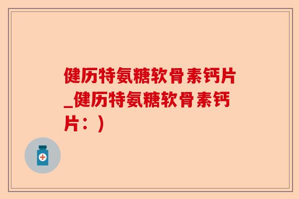 健历特氨糖软骨素钙片_健历特氨糖软骨素钙片:) 健历特氨糖软骨素钙片_健历特氨糖软骨素钙片:)