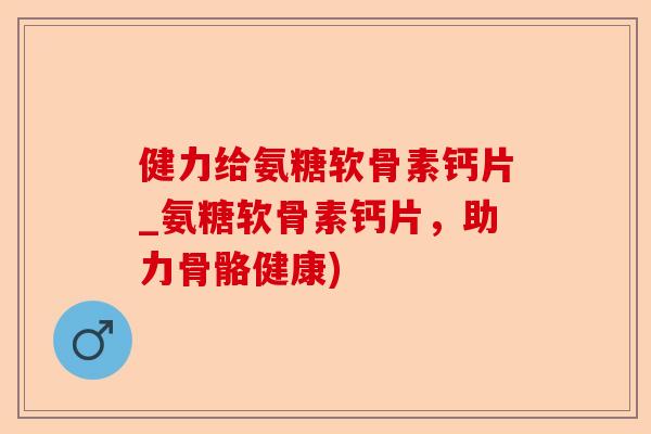 健力给氨糖软骨素钙片_氨糖软骨素钙片，助力骨骼健康)