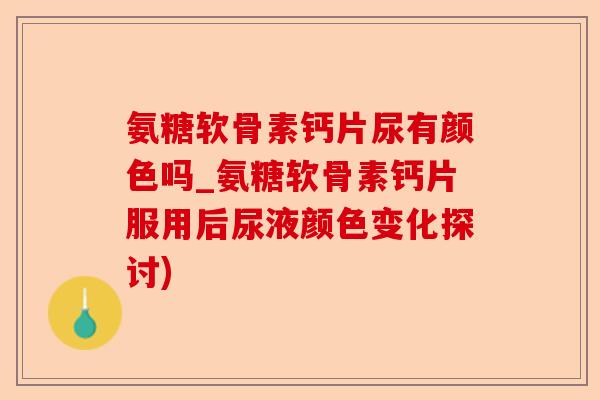 氨糖软骨素钙片尿有颜色吗_氨糖软骨素钙片服用后尿液颜色变化探讨)
