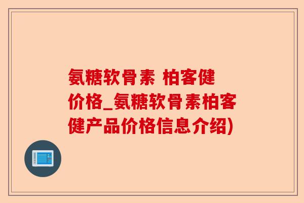 氨糖软骨素 柏客健 价格_氨糖软骨素柏客健产品价格信息介绍)
