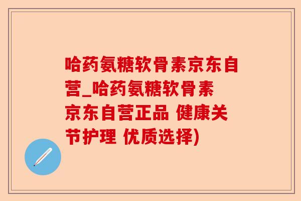 哈药氨糖软骨素京东自营_哈药氨糖软骨素 京东自营正品 健康关节护理 优质选择)