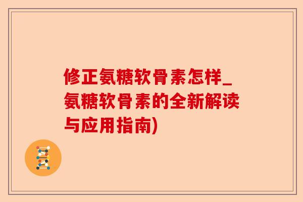 修正氨糖软骨素怎样_氨糖软骨素的全新解读与应用指南) 修正氨糖软骨素怎样_氨糖软骨素的全新解读与应用指南)