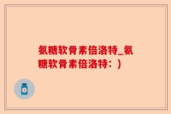 氨糖软骨素倍洛特_氨糖软骨素倍洛特：)