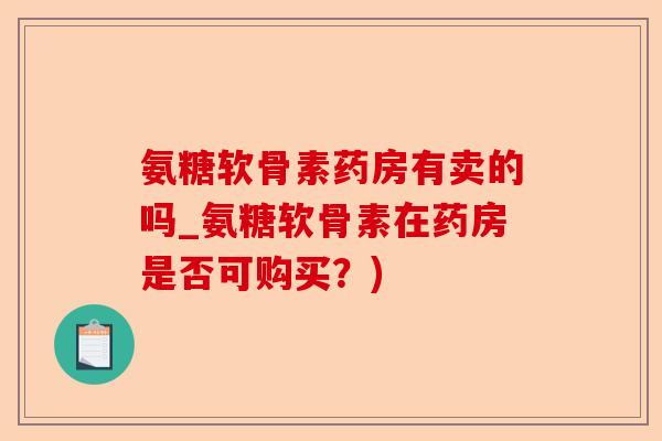 氨糖软骨素药房有卖的吗_氨糖软骨素在药房是否可购买？)