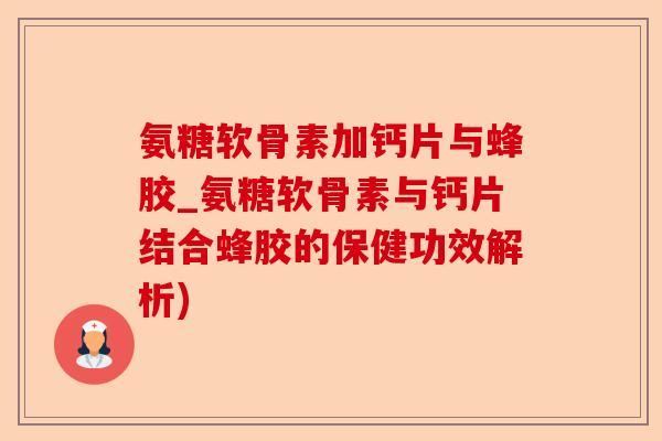 氨糖软骨素加钙片与蜂胶_氨糖软骨素与钙片结合蜂胶的保健功效解析)