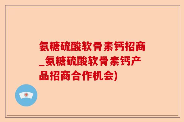 氨糖硫酸软骨素钙招商_氨糖硫酸软骨素钙产品招商合作机会)