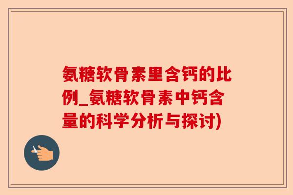 氨糖软骨素里含钙的比例_氨糖软骨素中钙含量的科学分析与探讨)
