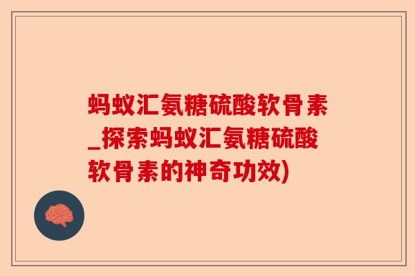 蚂蚁汇氨糖硫酸软骨素_探索蚂蚁汇氨糖硫酸软骨素的神奇功效)