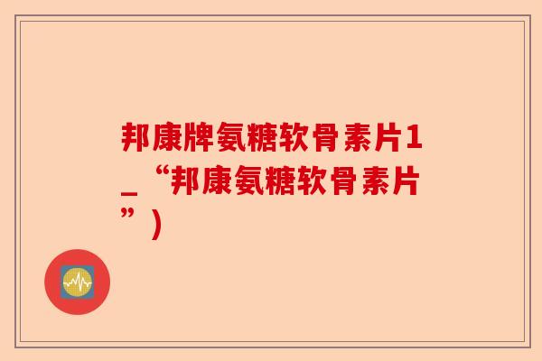 邦康牌氨糖软骨素片1_“邦康氨糖软骨素片”)
