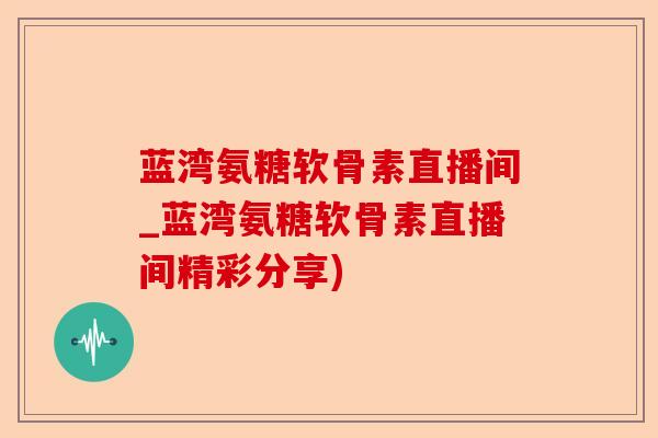 蓝湾氨糖软骨素直播间_蓝湾氨糖软骨素直播间精彩分享)