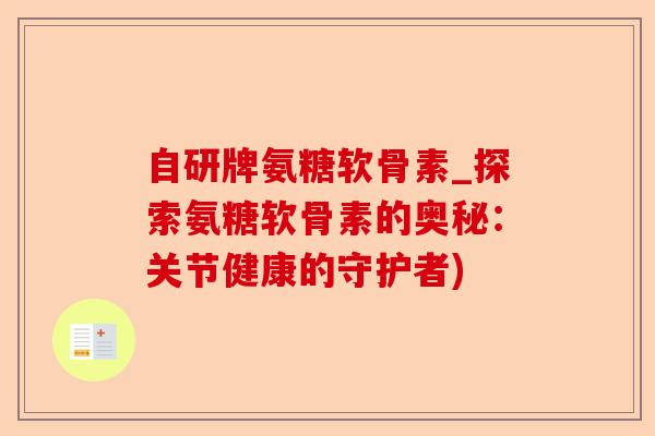 自研牌氨糖软骨素_探索氨糖软骨素的奥秘：关节健康的守护者)