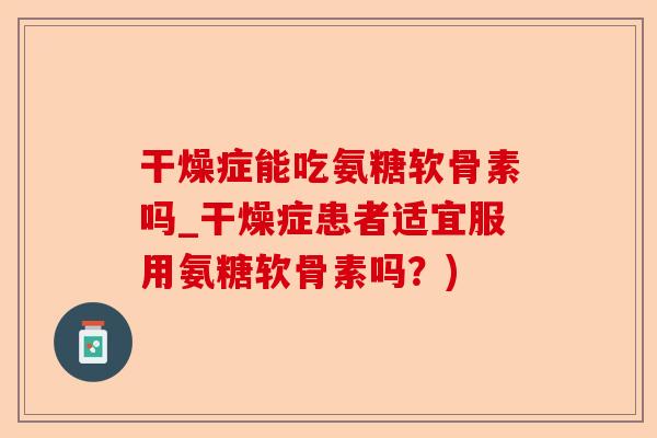 干燥症能吃氨糖软骨素吗_干燥症患者适宜服用氨糖软骨素吗？)