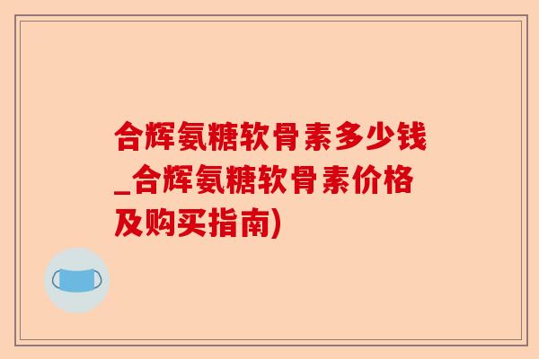 合辉氨糖软骨素多少钱_合辉氨糖软骨素价格及购买指南)