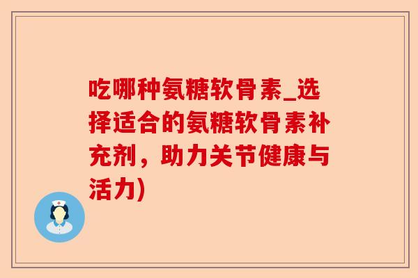 吃哪种氨糖软骨素_选择适合的氨糖软骨素补充剂，助力关节健康与活力)