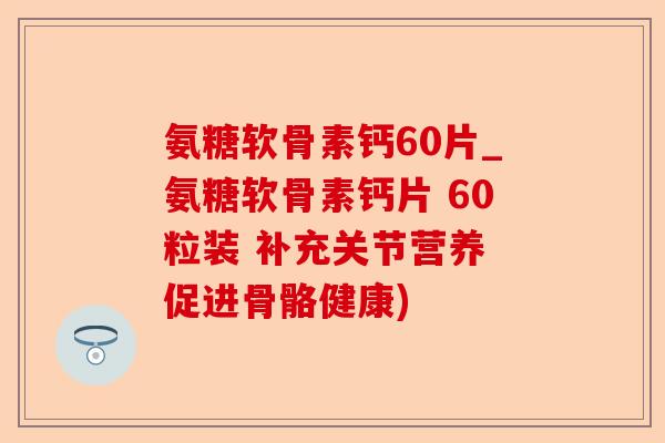 氨糖软骨素钙60片_氨糖软骨素钙片 60粒装 补充关节营养 促进骨骼健康)