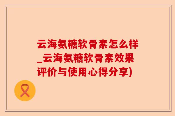 云海氨糖软骨素怎么样_云海氨糖软骨素效果评价与使用心得分享)