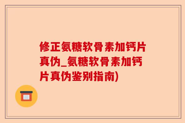 修正氨糖软骨素加钙片真伪_氨糖软骨素加钙片真伪鉴别指南)