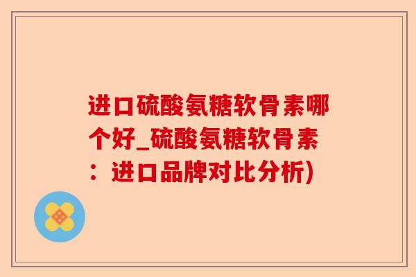 进口硫酸氨糖软骨素哪个好_硫酸氨糖软骨素：进口品牌对比分析)