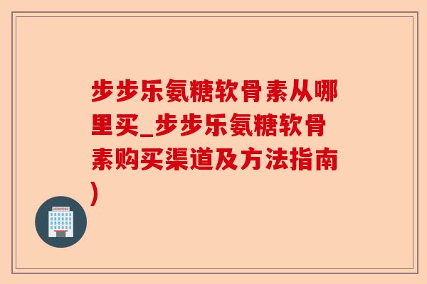 步步乐氨糖软骨素从哪里买_步步乐氨糖软骨素购买渠道及方法指南)