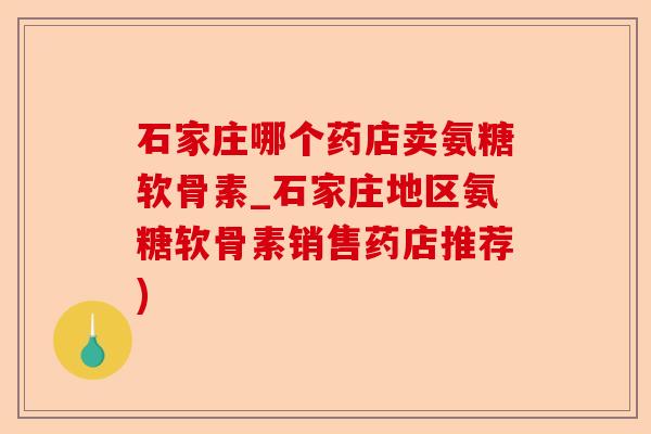 石家庄哪个药店卖氨糖软骨素_石家庄地区氨糖软骨素销售药店推荐)