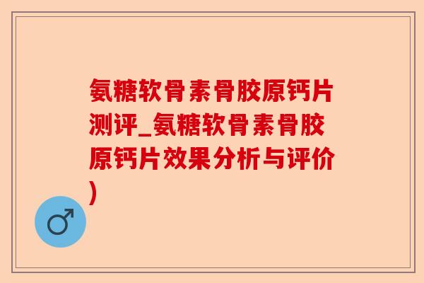 氨糖软骨素骨胶原钙片测评_氨糖软骨素骨胶原钙片效果分析与评价)