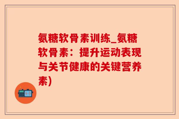 氨糖软骨素训练_氨糖软骨素：提升运动表现与关节健康的关键营养素)