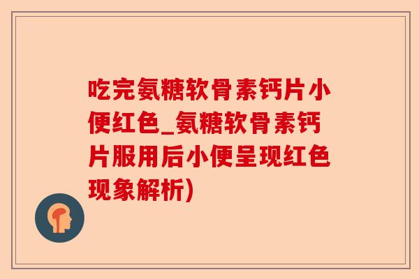 吃完氨糖软骨素钙片小便红色_氨糖软骨素钙片服用后小便呈现红色现象解析)