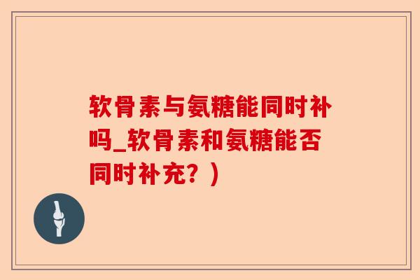 软骨素与氨糖能同时补吗_软骨素和氨糖能否同时补充?) 软骨素与氨糖能同时补吗_软骨素和氨糖能否同时补充?)