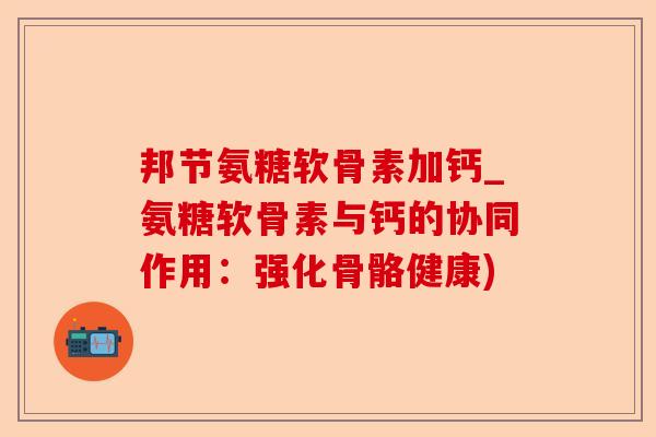 邦节氨糖软骨素加钙_氨糖软骨素与钙的协同作用：强化骨骼健康)