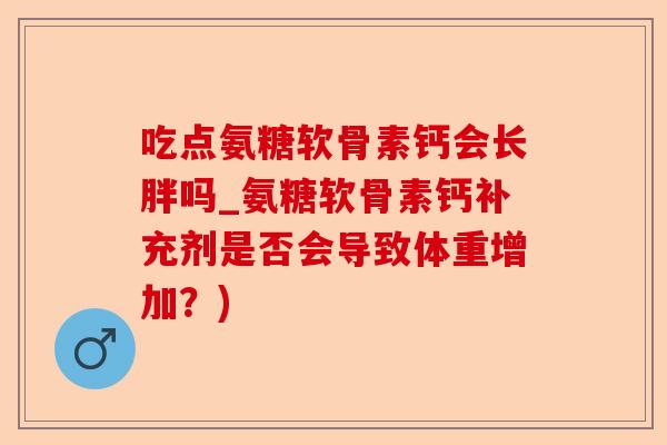 吃点氨糖软骨素钙会长胖吗_氨糖软骨素钙补充剂是否会导致体重增加？)