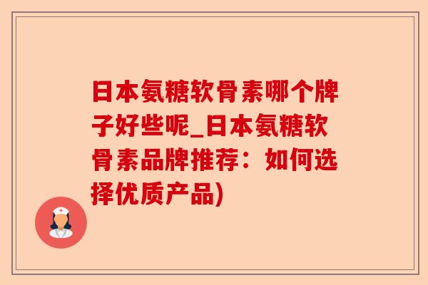 日本氨糖软骨素哪个牌子好些呢_日本氨糖软骨素品牌推荐：如何选择优质产品)