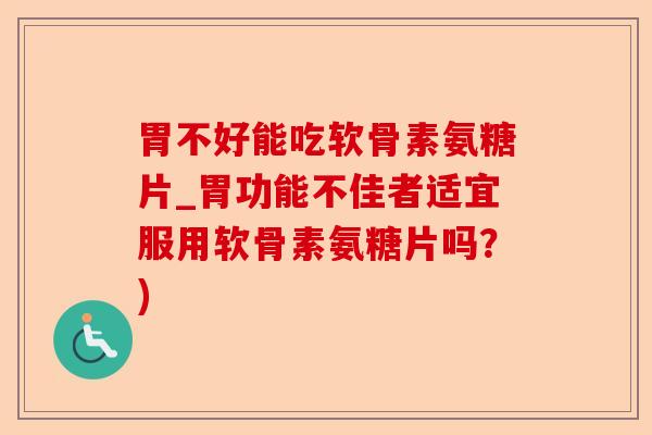胃不好能吃软骨素氨糖片_胃功能不佳者适宜服用软骨素氨糖片吗？)