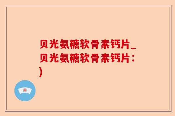 贝光氨糖软骨素钙片_贝光氨糖软骨素钙片：)