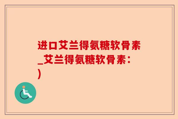 进口艾兰得氨糖软骨素_艾兰得氨糖软骨素：)