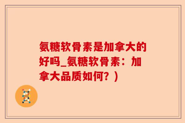 氨糖软骨素是加拿大的好吗_氨糖软骨素：加拿大品质如何？)