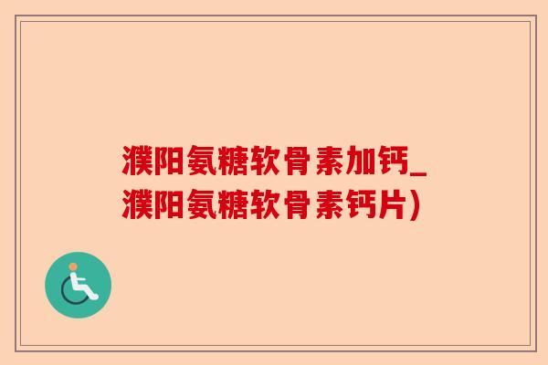 濮阳氨糖软骨素加钙_濮阳氨糖软骨素钙片)