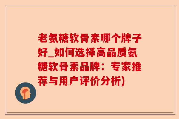 老氨糖软骨素哪个牌子好_如何选择高品质氨糖软骨素品牌：专家推荐与用户评价分析)