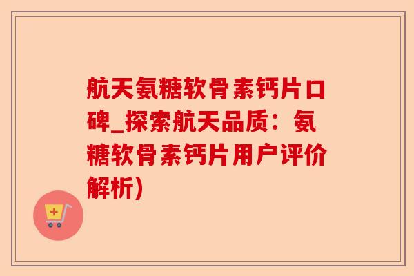航天氨糖软骨素钙片口碑_探索航天品质：氨糖软骨素钙片用户评价解析)