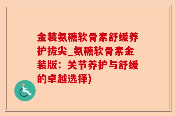 金装氨糖软骨素舒缓养护拔尖_氨糖软骨素金装版:关节养护与舒缓的卓越选择) 金装氨糖软骨素舒缓养护拔尖_氨糖软骨素金装版:关节养护与舒缓的卓越选择)