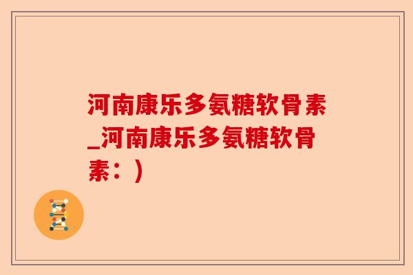 河南康乐多氨糖软骨素_河南康乐多氨糖软骨素：)
