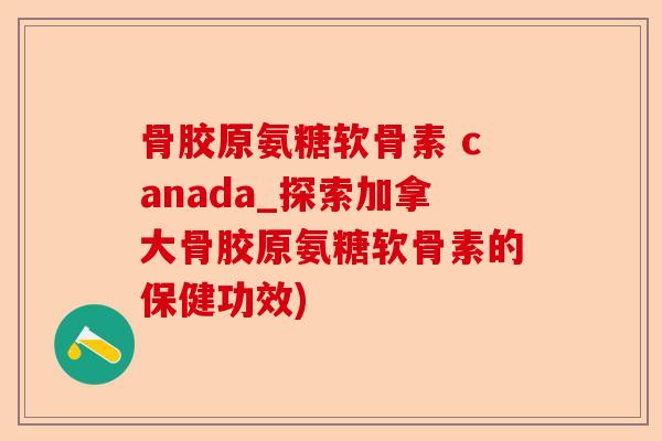 骨胶原氨糖软骨素 canada_探索加拿大骨胶原氨糖软骨素的保健功效)