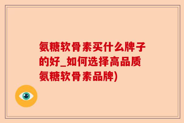 氨糖软骨素买什么牌子的好_如何选择高品质氨糖软骨素品牌)
