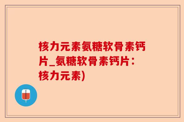 核力元素氨糖软骨素钙片_氨糖软骨素钙片：核力元素)