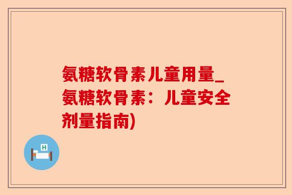 氨糖软骨素儿童用量_氨糖软骨素：儿童安全剂量指南)