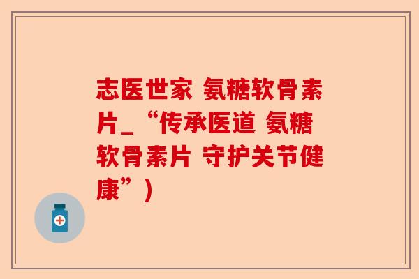 志医世家 氨糖软骨素片_“传承医道 氨糖软骨素片 守护关节健康”)