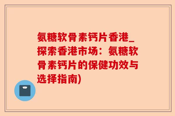 氨糖软骨素钙片香港_探索香港市场：氨糖软骨素钙片的保健功效与选择指南)