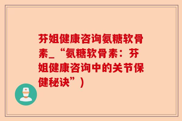 芬姐健康咨询氨糖软骨素_“氨糖软骨素：芬姐健康咨询中的关节保健秘诀”)