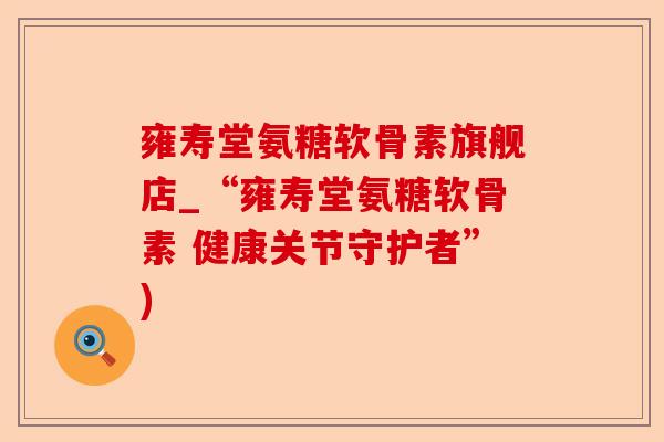 雍寿堂氨糖软骨素旗舰店_“雍寿堂氨糖软骨素 健康关节守护者”)