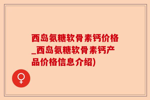 西岛氨糖软骨素钙价格_西岛氨糖软骨素钙产品价格信息介绍)