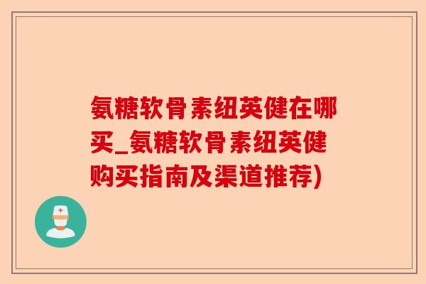 氨糖软骨素纽英健在哪买_氨糖软骨素纽英健购买指南及渠道推荐)